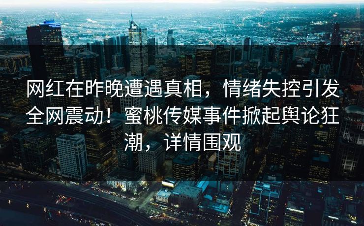 网红在昨晚遭遇真相，情绪失控引发全网震动！蜜桃传媒事件掀起舆论狂潮，详情围观