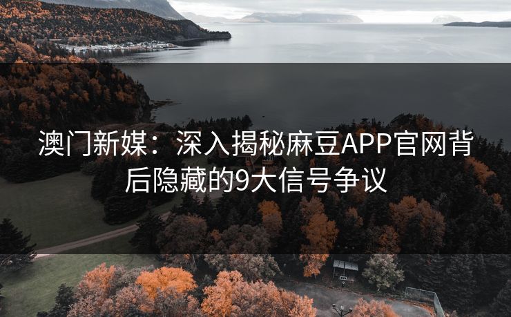 澳门新媒:深入揭秘麻豆APP官网背后隐藏的9大信号争议 澳门新媒:深入揭秘麻豆APP官网背后隐藏的9大信号争议