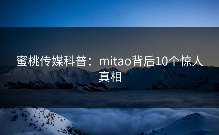 蜜桃传媒科普:mitao背后10个惊人真相 蜜桃传媒科普:mitao背后10个惊人真相