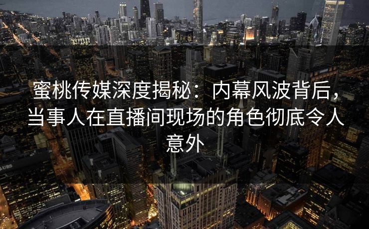 蜜桃传媒深度揭秘:内幕风波背后,当事人在直播间现场的角色彻底令人意外 蜜桃传媒深度揭秘:内幕风波背后,当事人在直播间现场的角色彻底令人意外