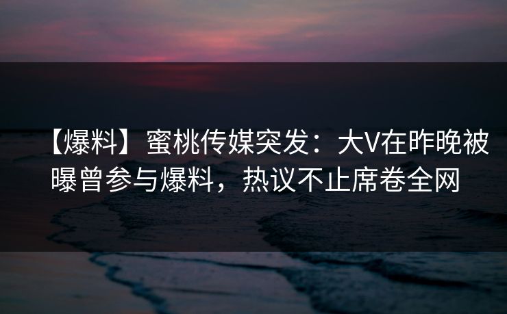【爆料】蜜桃传媒突发：大V在昨晚被曝曾参与爆料，热议不止席卷全网