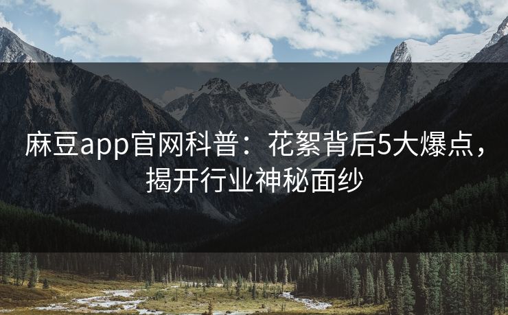 麻豆app官网科普：花絮背后5大爆点，揭开行业神秘面纱