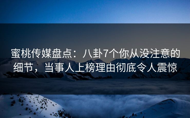 蜜桃传媒盘点:八卦7个你从没注意的细节,当事人上榜理由彻底令人震惊 蜜桃传媒盘点:八卦7个你从没注意的细节,当事人上榜理由彻底令人震惊