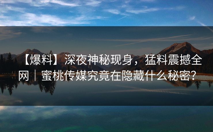 【爆料】深夜神秘现身,猛料震撼全网|蜜桃传媒究竟在隐藏什么秘密? 【爆料】深夜神秘现身,猛料震撼全网|蜜桃传媒究竟在隐藏什么秘密?