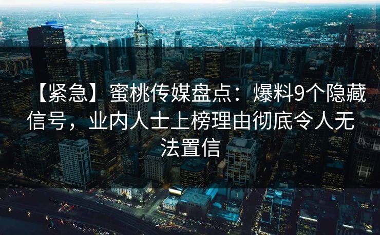 【紧急】蜜桃传媒盘点：爆料9个隐藏信号，业内人士上榜理由彻底令人无法置信