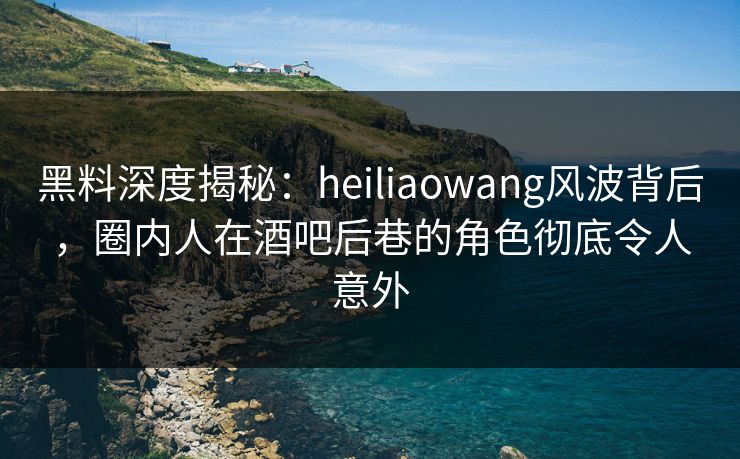 黑料深度揭秘:heiliaowang风波背后,圈内人在酒吧后巷的角色彻底令人意外 黑料深度揭秘:heiliaowang风波背后,圈内人在酒吧后巷的角色彻底令人意外