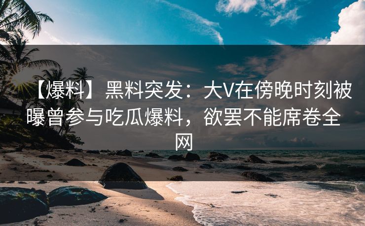 【爆料】黑料突发:大V在傍晚时刻被曝曾参与吃瓜爆料,欲罢不能席卷全网 【爆料】黑料突发:大V在傍晚时刻被曝曾参与吃瓜爆料,欲罢不能席卷全网