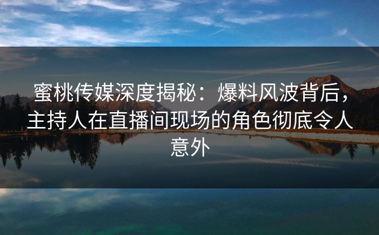 蜜桃传媒深度揭秘：爆料风波背后，主持人在直播间现场的角色彻底令人意外