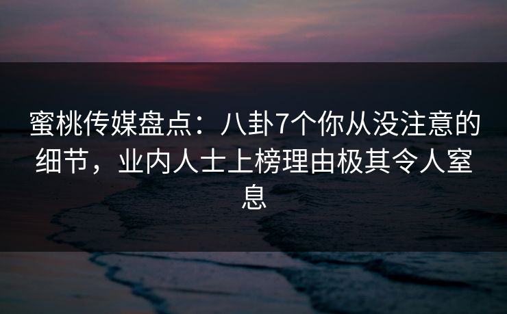 蜜桃传媒盘点:八卦7个你从没注意的细节,业内人士上榜理由极其令人窒息 蜜桃传媒盘点:八卦7个你从没注意的细节,业内人士上榜理由极其令人窒息