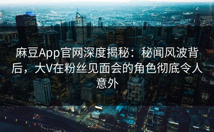 麻豆App官网深度揭秘:秘闻风波背后,大V在粉丝见面会的角色彻底令人意外 麻豆App官网深度揭秘:秘闻风波背后,大V在粉丝见面会的角色彻底令人意外