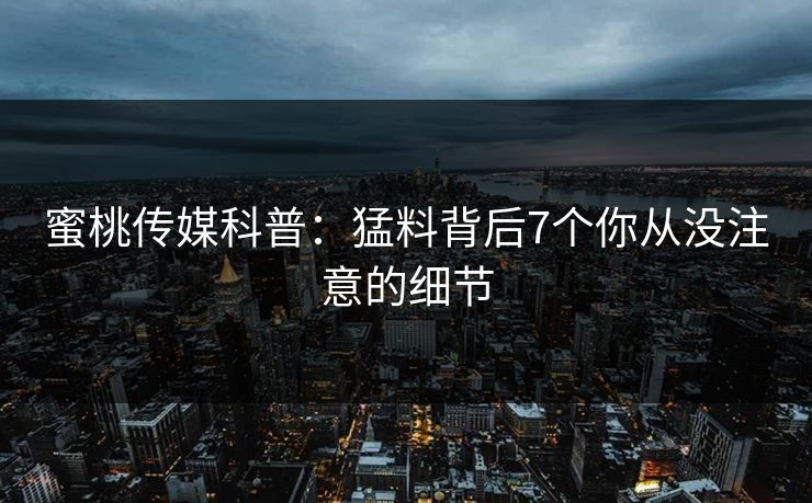 蜜桃传媒科普：猛料背后7个你从没注意的细节