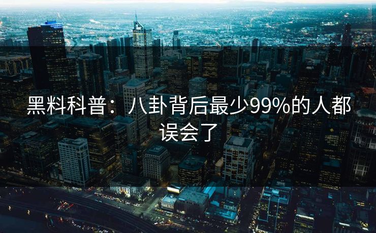 黑料科普:八卦背后最少99%的人都误会了 黑料科普:八卦背后最少99%的人都误会了