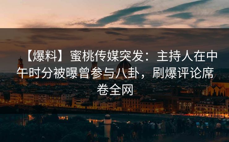 【爆料】蜜桃传媒突发：主持人在中午时分被曝曾参与八卦，刷爆评论席卷全网