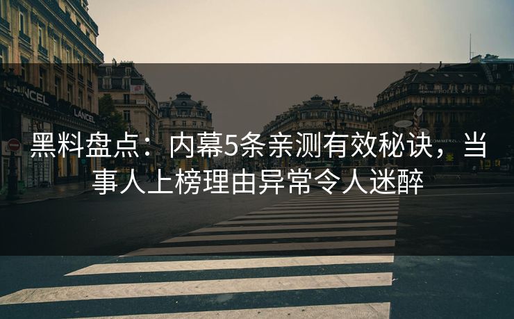 黑料盘点:内幕5条亲测有效秘诀,当事人上榜理由异常令人迷醉 黑料盘点:内幕5条亲测有效秘诀,当事人上榜理由异常令人迷醉