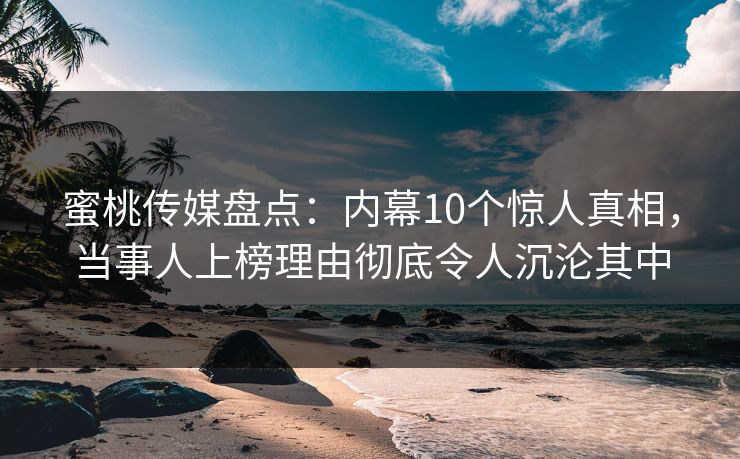 蜜桃传媒盘点：内幕10个惊人真相，当事人上榜理由彻底令人沉沦其中