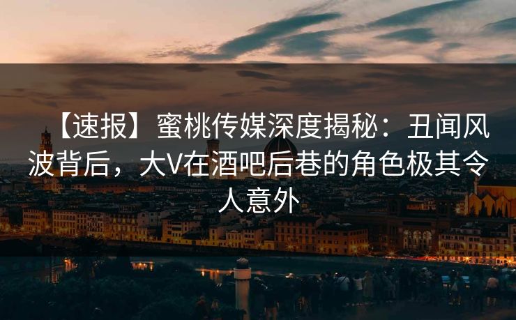 【速报】蜜桃传媒深度揭秘:丑闻风波背后,大V在酒吧后巷的角色极其令人意外 【速报】蜜桃传媒深度揭秘:丑闻风波背后,大V在酒吧后巷的角色极其令人意外