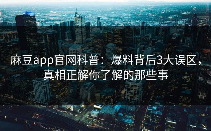 麻豆app官网科普:爆料背后3大误区,真相正解你了解的那些事 麻豆app官网科普:爆料背后3大误区,真相正解你了解的那些事