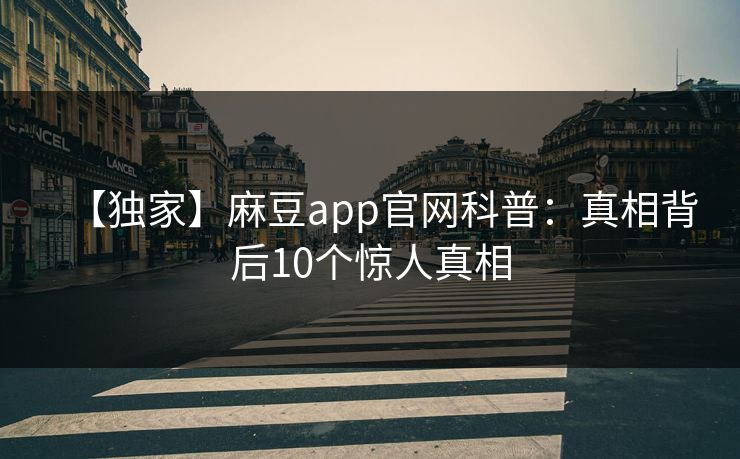 【独家】麻豆app官网科普：真相背后10个惊人真相