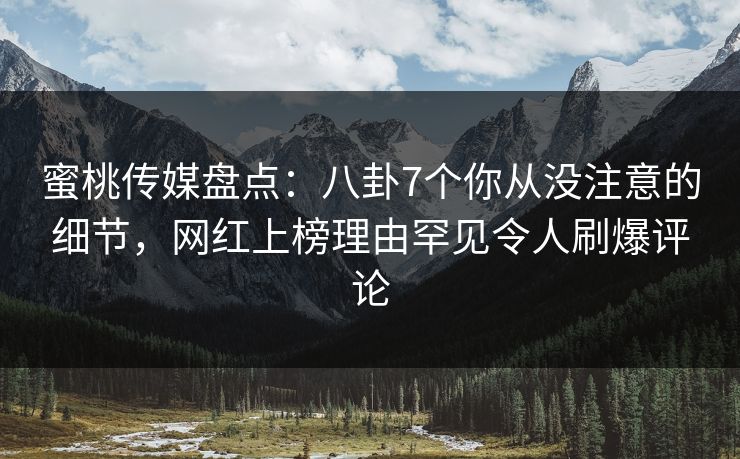 蜜桃传媒盘点：八卦7个你从没注意的细节，网红上榜理由罕见令人刷爆评论