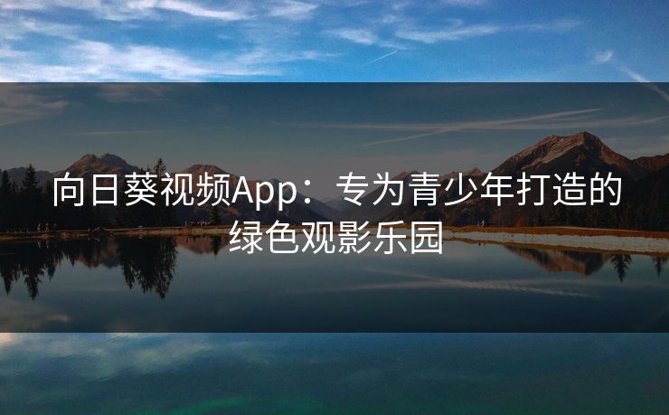 向日葵视频App：专为青少年打造的绿色观影乐园