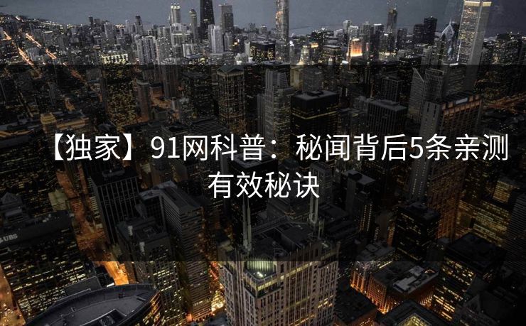 【独家】91网科普:秘闻背后5条亲测有效秘诀 【独家】91网科普:秘闻背后5条亲测有效秘诀