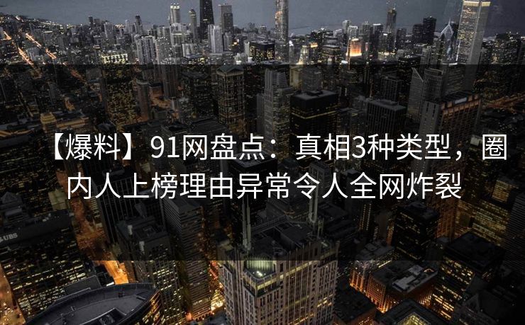 【爆料】91网盘点：真相3种类型，圈内人上榜理由异常令人全网炸裂