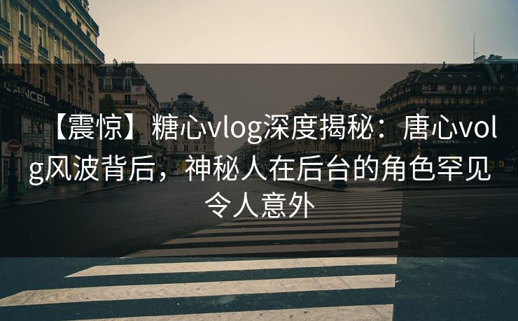 【震惊】糖心vlog深度揭秘：唐心volg风波背后，神秘人在后台的角色罕见令人意外