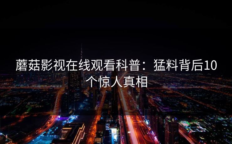 蘑菇影视在线观看科普:猛料背后10个惊人真相 蘑菇影视在线观看科普:猛料背后10个惊人真相