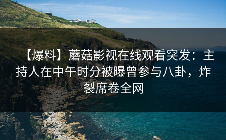 【爆料】蘑菇影视在线观看突发：主持人在中午时分被曝曾参与八卦，炸裂席卷全网