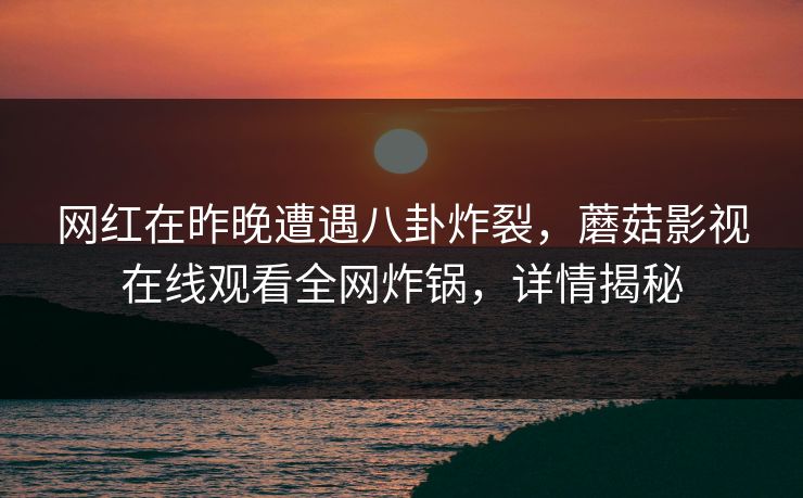 网红在昨晚遭遇八卦炸裂,蘑菇影视在线观看全网炸锅,详情揭秘 网红在昨晚遭遇八卦炸裂,蘑菇影视在线观看全网炸锅,详情揭秘