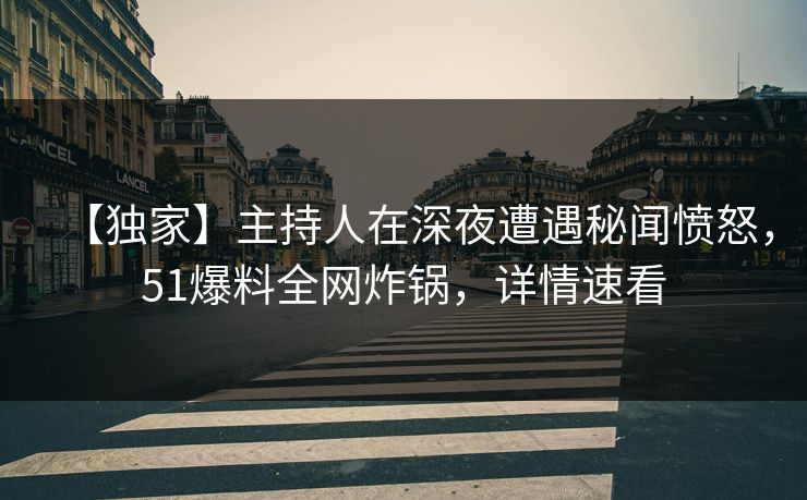 【独家】主持人在深夜遭遇秘闻愤怒,51爆料全网炸锅,详情速看 【独家】主持人在深夜遭遇秘闻愤怒,51爆料全网炸锅,详情速看
