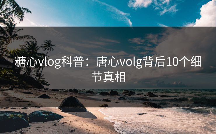 糖心vlog科普:唐心volg背后10个细节真相 糖心vlog科普:唐心volg背后10个细节真相