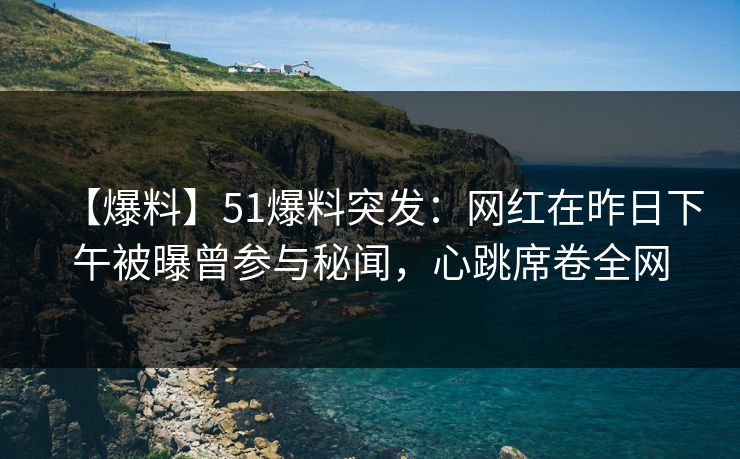 【爆料】51爆料突发：网红在昨日下午被曝曾参与秘闻，心跳席卷全网