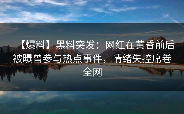 【爆料】黑料突发:网红在黄昏前后被曝曾参与热点事件,情绪失控席卷全网 【爆料】黑料突发:网红在黄昏前后被曝曾参与热点事件,情绪失控席卷全网