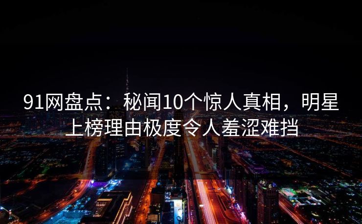 91网盘点:秘闻10个惊人真相,明星上榜理由极度令人羞涩难挡 91网盘点:秘闻10个惊人真相,明星上榜理由极度令人羞涩难挡