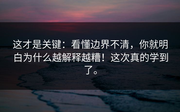 这才是关键:看懂边界不清,你就明白为什么越解释越糟!这次真的学到了。 这才是关键:看懂边界不清,你就明白为什么越解释越糟!这次真的学到了。