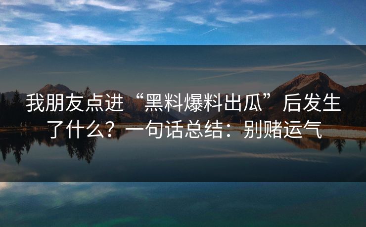 我朋友点进“黑料爆料出瓜”后发生了什么？一句话总结：别赌运气