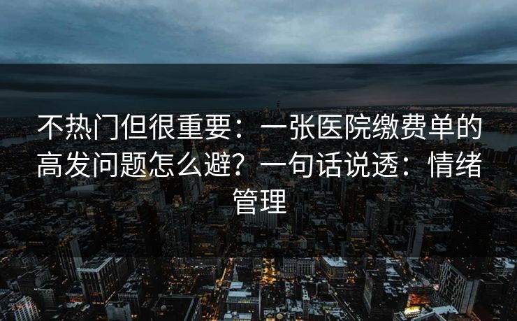 不热门但很重要：一张医院缴费单的高发问题怎么避？一句话说透：情绪管理