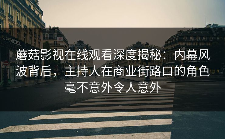蘑菇影视在线观看深度揭秘：内幕风波背后，主持人在商业街路口的角色毫不意外令人意外