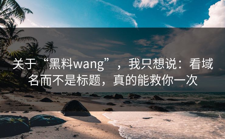 关于“黑料wang”，我只想说：看域名而不是标题，真的能救你一次