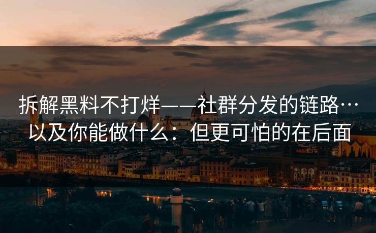 拆解黑料不打烊——社群分发的链路…以及你能做什么:但更可怕的在后面 拆解黑料不打烊——社群分发的链路…以及你能做什么:但更可怕的在后面