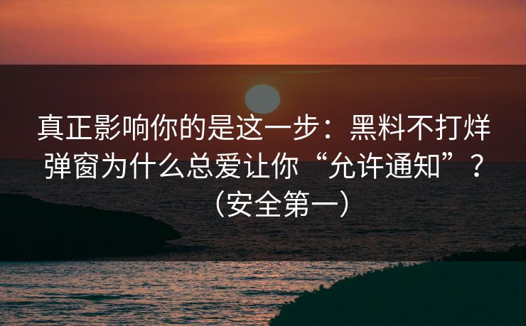 真正影响你的是这一步:黑料不打烊弹窗为什么总爱让你“允许通知”?(安全第一) 真正影响你的是这一步:黑料不打烊弹窗为什么总爱让你“允许通知”?(安全第一)