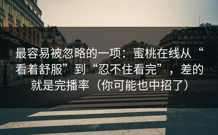 最容易被忽略的一项：蜜桃在线从“看着舒服”到“忍不住看完”，差的就是完播率（你可能也中招了）