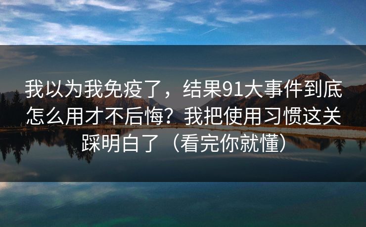 我以为我免疫了，结果91大事件到底怎么用才不后悔？我把使用习惯这关踩明白了（看完你就懂）
