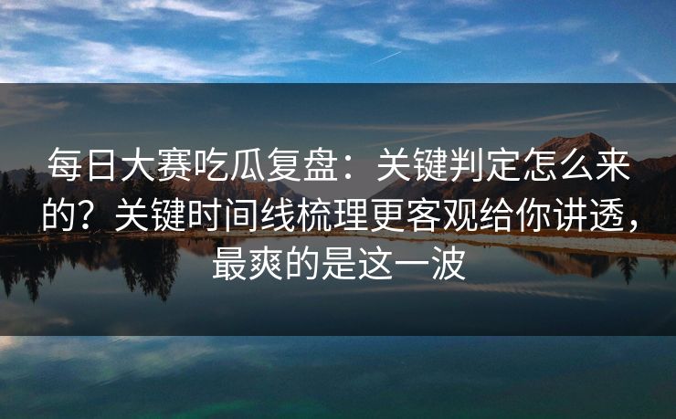 每日大赛吃瓜复盘:关键判定怎么来的?关键时间线梳理更客观给你讲透,最爽的是这一波 每日大赛吃瓜复盘:关键判定怎么来的?关键时间线梳理更客观给你讲透,最爽的是这一波