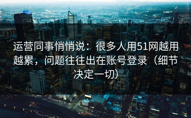 运营同事悄悄说：很多人用51网越用越累，问题往往出在账号登录（细节决定一切）