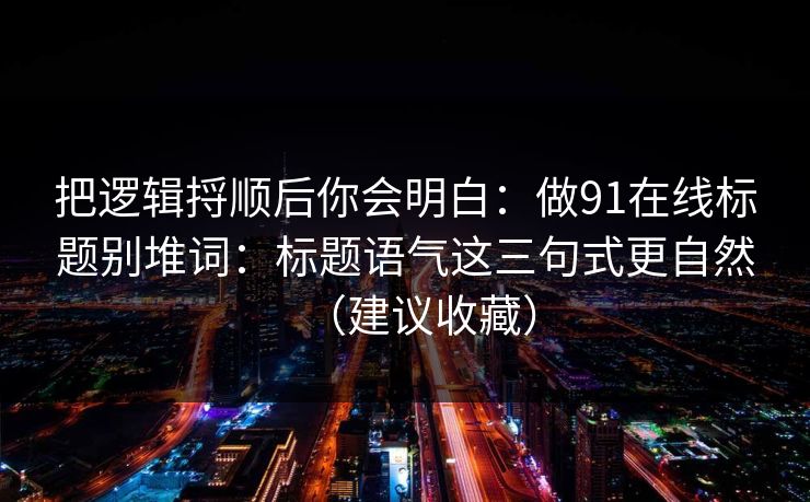 把逻辑捋顺后你会明白：做91在线标题别堆词：标题语气这三句式更自然（建议收藏）