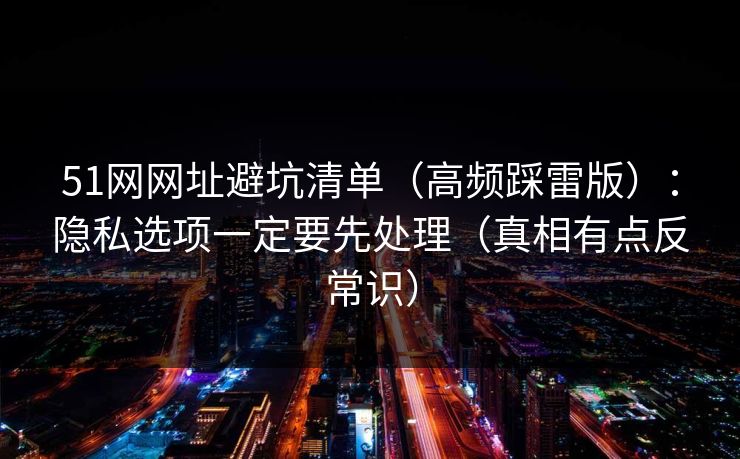 51网网址避坑清单（高频踩雷版）：隐私选项一定要先处理（真相有点反常识）