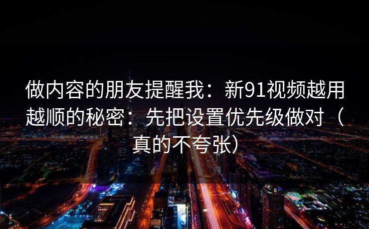 做内容的朋友提醒我：新91视频越用越顺的秘密：先把设置优先级做对（真的不夸张）