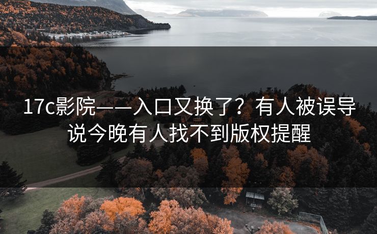 17c影院——入口又换了？有人被误导说今晚有人找不到版权提醒